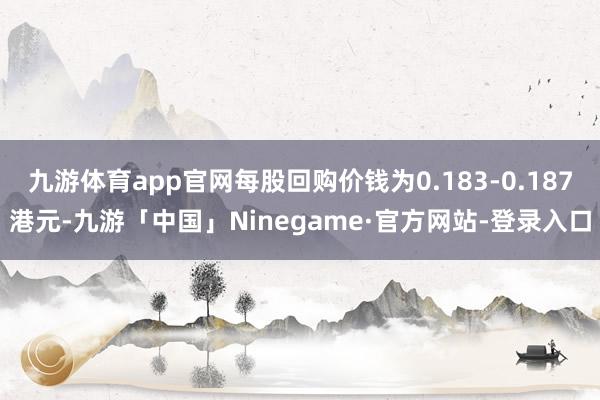 九游体育app官网每股回购价钱为0.183-0.187港元-九游「中国」Ninegame·官方网站-登录入口