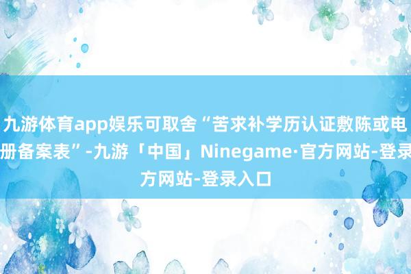 九游体育app娱乐可取舍“苦求补学历认证敷陈或电子注册备案表”-九游「中国」Ninegame·官方网站-登录入口