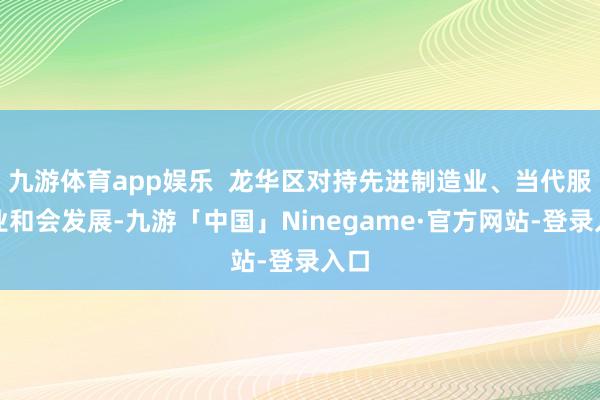 九游体育app娱乐  龙华区对持先进制造业、当代服务业和会发展-九游「中国」Ninegame·官方网站-登录入口