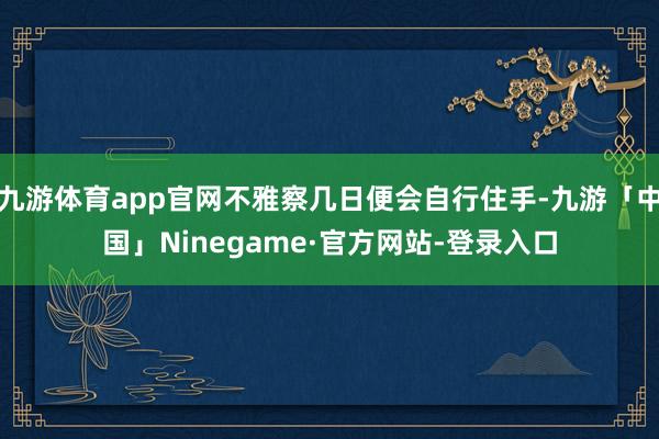 九游体育app官网不雅察几日便会自行住手-九游「中国」Ninegame·官方网站-登录入口
