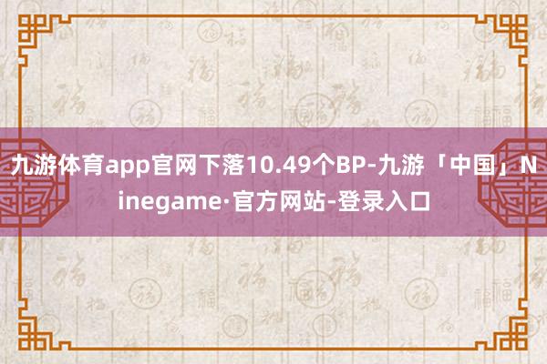 九游体育app官网下落10.49个BP-九游「中国」Ninegame·官方网站-登录入口