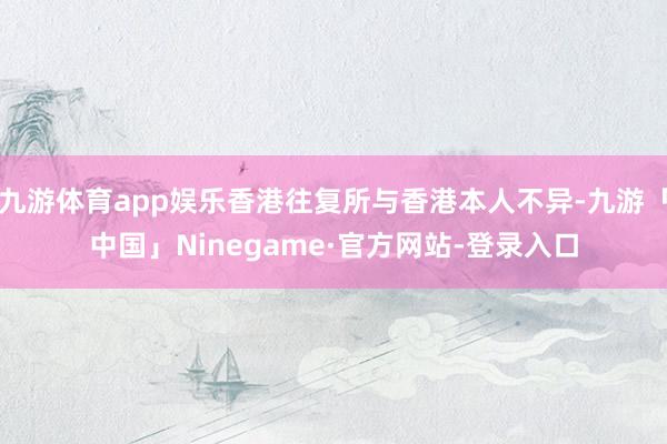 九游体育app娱乐香港往复所与香港本人不异-九游「中国」Ninegame·官方网站-登录入口