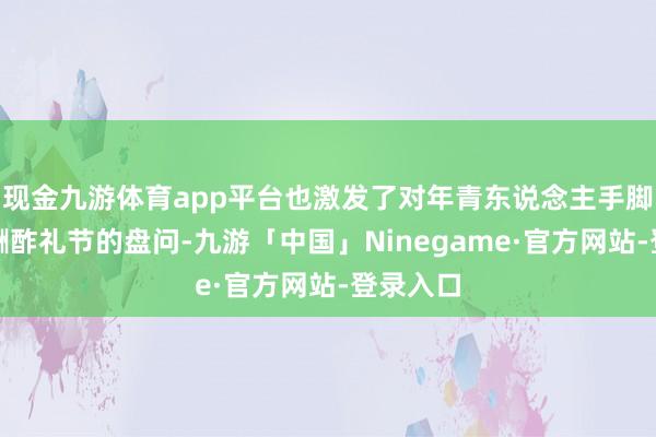 现金九游体育app平台也激发了对年青东说念主手脚标准和酬酢礼节的盘问-九游「中国」Ninegame·官方网站-登录入口