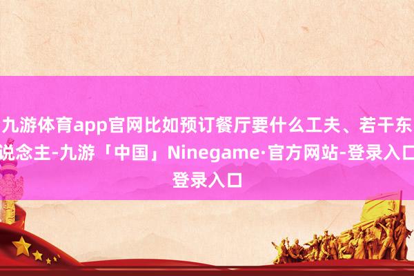 九游体育app官网比如预订餐厅要什么工夫、若干东说念主-九游「中国」Ninegame·官方网站-登录入口