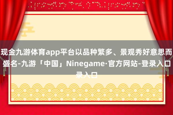 现金九游体育app平台以品种繁多、景观秀好意思而盛名-九游「中国」Ninegame·官方网站-登录入口