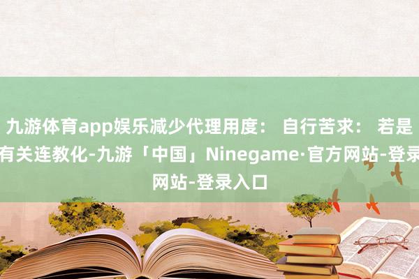 九游体育app娱乐减少代理用度： 自行苦求： 若是公司有关连教化-九游「中国」Ninegame·官方网站-登录入口