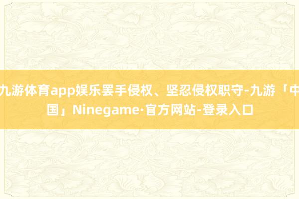 九游体育app娱乐罢手侵权、坚忍侵权职守-九游「中国」Ninegame·官方网站-登录入口