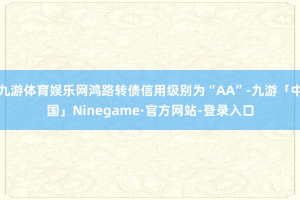 九游体育娱乐网鸿路转债信用级别为“AA”-九游「中国」Ninegame·官方网站-登录入口