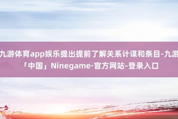 九游体育app娱乐提出提前了解关系计谋和条目-九游「中国」Ninegame·官方网站-登录入口