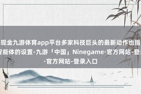 现金九游体育app平台多家科技巨头的最新动作也指向AI智能体的设置-九游「中国」Ninegame·官方网站-登录入口