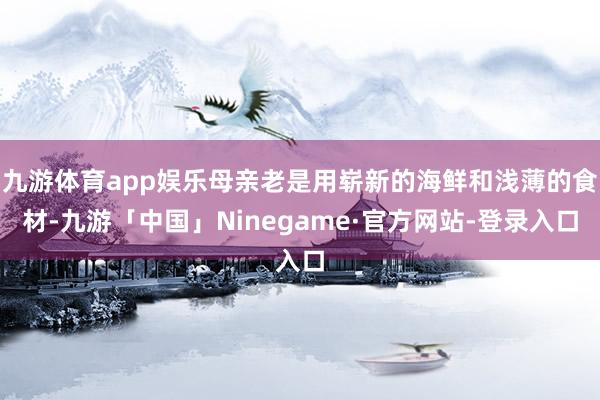 九游体育app娱乐母亲老是用崭新的海鲜和浅薄的食材-九游「中国」Ninegame·官方网站-登录入口