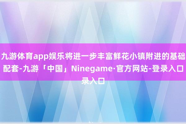 九游体育app娱乐将进一步丰富鲜花小镇附进的基础配套-九游「中国」Ninegame·官方网站-登录入口
