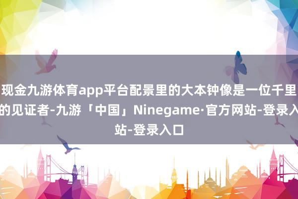 现金九游体育app平台配景里的大本钟像是一位千里默的见证者-九游「中国」Ninegame·官方网站-登录入口
