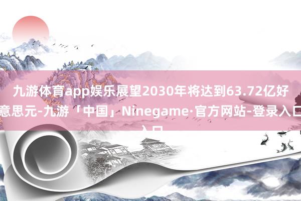 九游体育app娱乐展望2030年将达到63.72亿好意思元-九游「中国」Ninegame·官方网站-登录入口