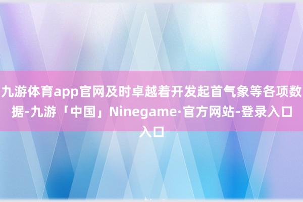 九游体育app官网及时卓越着开发起首气象等各项数据-九游「中国」Ninegame·官方网站-登录入口