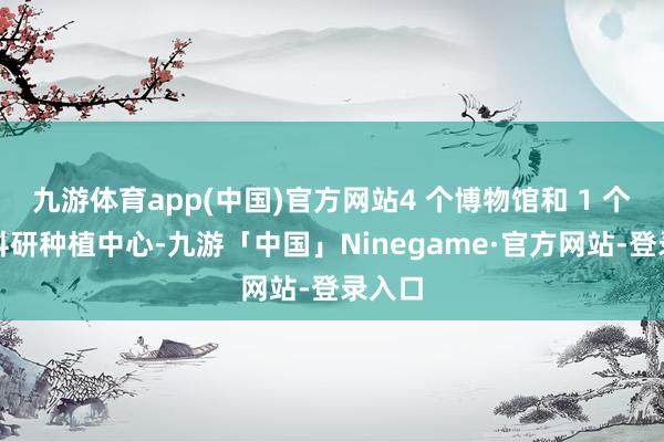 九游体育app(中国)官方网站4 个博物馆和 1 个医学科研种植中心-九游「中国」Ninegame·官方网站-登录入口