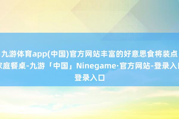 九游体育app(中国)官方网站丰富的好意思食将装点家庭餐桌-九游「中国」Ninegame·官方网站-登录入口