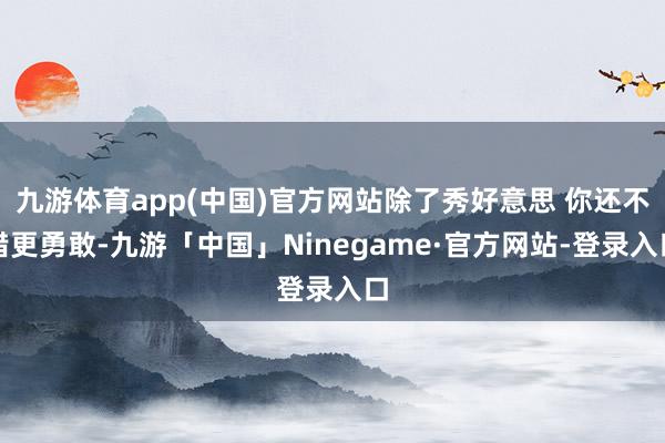 九游体育app(中国)官方网站除了秀好意思 你还不错更勇敢-九游「中国」Ninegame·官方网站-登录入口