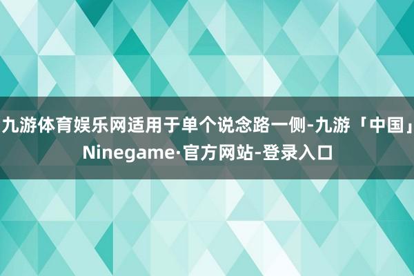 九游体育娱乐网适用于单个说念路一侧-九游「中国」Ninegame·官方网站-登录入口