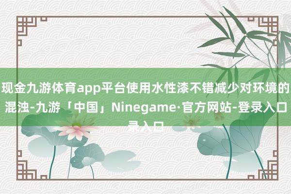 现金九游体育app平台使用水性漆不错减少对环境的混浊-九游「中国」Ninegame·官方网站-登录入口