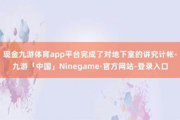 现金九游体育app平台完成了对地下室的讲究计帐-九游「中国」Ninegame·官方网站-登录入口