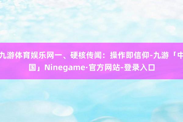 九游体育娱乐网一、硬核传闻：操作即信仰-九游「中国」Ninegame·官方网站-登录入口