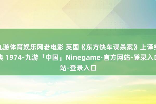 九游体育娱乐网老电影 英国《东方快车谋杀案》上译经典 1974-九游「中国」Ninegame·官方网站-登录入口