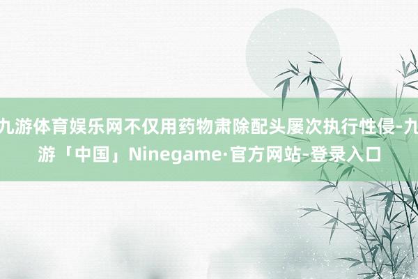 九游体育娱乐网不仅用药物肃除配头屡次执行性侵-九游「中国」Ninegame·官方网站-登录入口