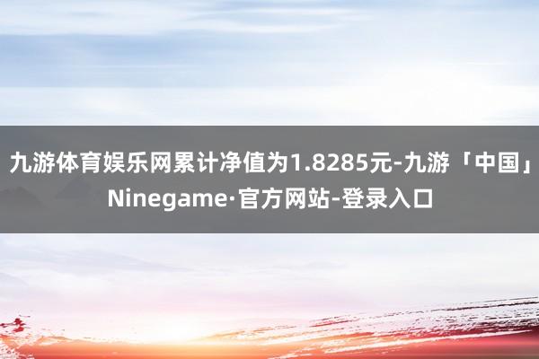 九游体育娱乐网累计净值为1.8285元-九游「中国」Ninegame·官方网站-登录入口