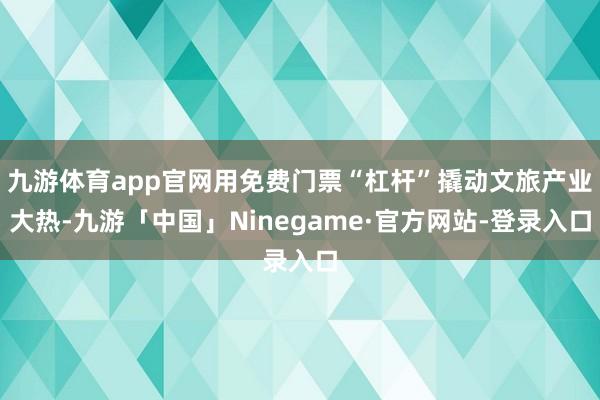 九游体育app官网用免费门票“杠杆”撬动文旅产业大热-九游「中国」Ninegame·官方网站-登录入口