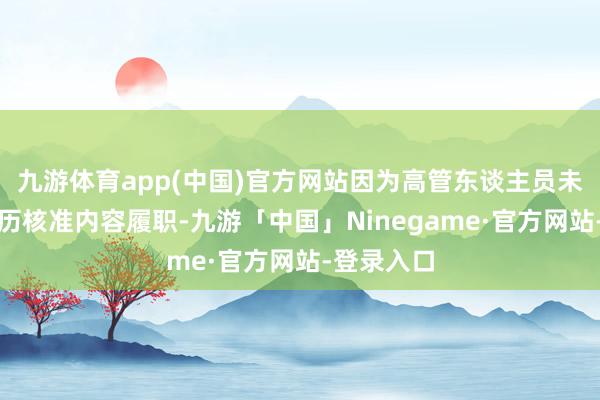 九游体育app(中国)官方网站因为高管东谈主员未经任职资历核准内容履职-九游「中国」Ninegame·官方网站-登录入口