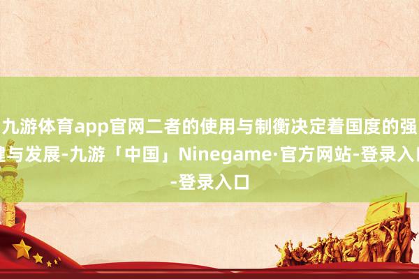 九游体育app官网二者的使用与制衡决定着国度的强健与发展-九游「中国」Ninegame·官方网站-登录入口