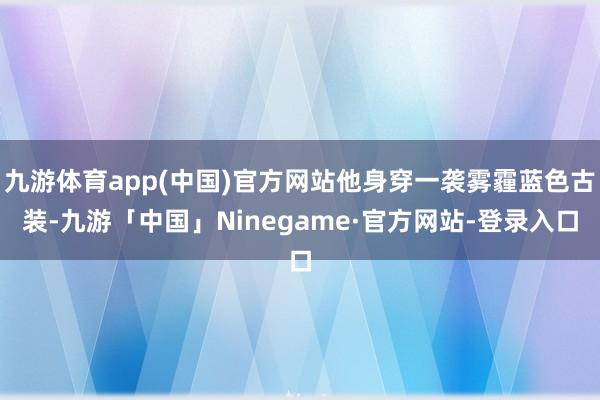 九游体育app(中国)官方网站他身穿一袭雾霾蓝色古装-九游「中国」Ninegame·官方网站-登录入口