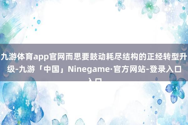 九游体育app官网而思要鼓动耗尽结构的正经转型升级-九游「中国」Ninegame·官方网站-登录入口