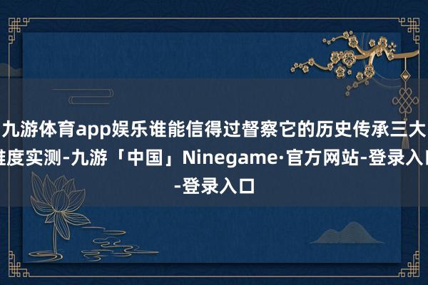 九游体育app娱乐谁能信得过督察它的历史传承三大维度实测-九游「中国」Ninegame·官方网站-登录入口