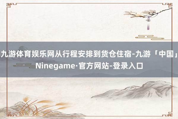 九游体育娱乐网从行程安排到货仓住宿-九游「中国」Ninegame·官方网站-登录入口