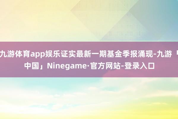 九游体育app娱乐证实最新一期基金季报涌现-九游「中国」Ninegame·官方网站-登录入口