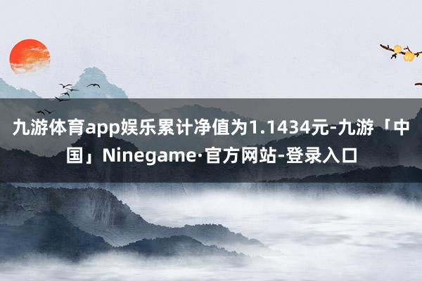 九游体育app娱乐累计净值为1.1434元-九游「中国」Ninegame·官方网站-登录入口