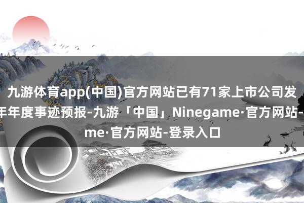 九游体育app(中国)官方网站已有71家上市公司发布2024年年度事迹预报-九游「中国」Ninegame·官方网站-登录入口