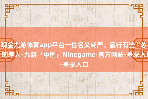 现金九游体育app平台一位名义威严、履行有些“怂”的差人-九游「中国」Ninegame·官方网站-登录入口