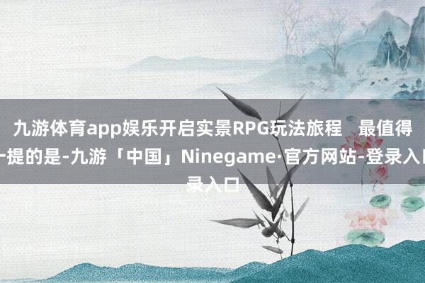 九游体育app娱乐开启实景RPG玩法旅程   最值得一提的是-九游「中国」Ninegame·官方网站-登录入口