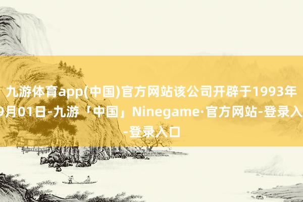 九游体育app(中国)官方网站该公司开辟于1993年09月01日-九游「中国」Ninegame·官方网站-登录入口