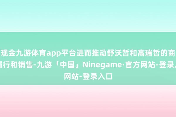 现金九游体育app平台进而推动舒沃哲和高瑞哲的商场履行和销售-九游「中国」Ninegame·官方网站-登录入口
