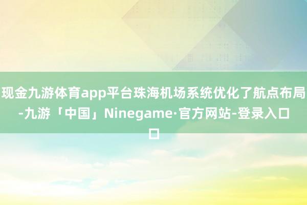 现金九游体育app平台珠海机场系统优化了航点布局-九游「中国」Ninegame·官方网站-登录入口