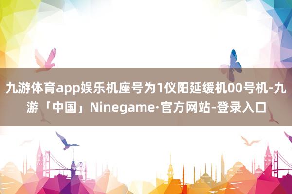九游体育app娱乐机座号为1仪阳延缓机00号机-九游「中国」Ninegame·官方网站-登录入口
