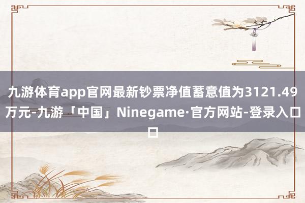 九游体育app官网最新钞票净值蓄意值为3121.49万元-九游「中国」Ninegame·官方网站-登录入口