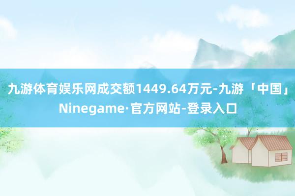 九游体育娱乐网成交额1449.64万元-九游「中国」Ninegame·官方网站-登录入口