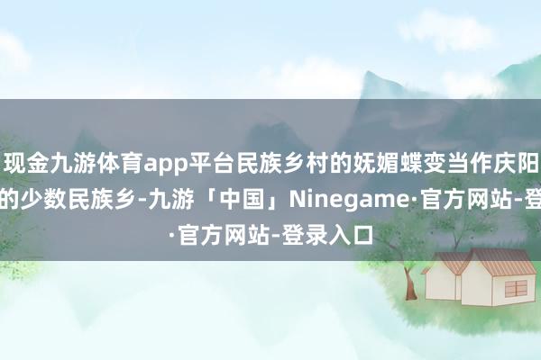 现金九游体育app平台民族乡村的妩媚蝶变当作庆阳市惟一的少数民族乡-九游「中国」Ninegame·官方网站-登录入口