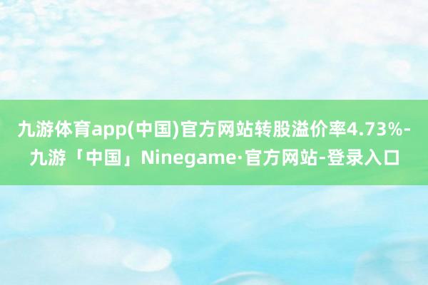九游体育app(中国)官方网站转股溢价率4.73%-九游「中国」Ninegame·官方网站-登录入口