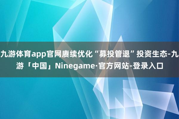 九游体育app官网赓续优化“募投管退”投资生态-九游「中国」Ninegame·官方网站-登录入口